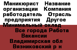 Маникюрист › Название организации ­ Компания-работодатель › Отрасль предприятия ­ Другое › Минимальный оклад ­ 25 000 - Все города Работа » Вакансии   . Владимирская обл.,Вязниковский р-н